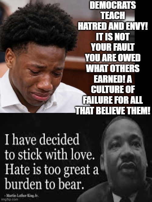 Democrats teach hatred and envy! They need to teach MLK! LOVE!! | Democrats teach hatred and envy! It is not your fault you are owed what others earned! A culture of failure for all that believe them! | image tagged in stupid liberals,sam elliott special kind of stupid | made w/ Imgflip meme maker
