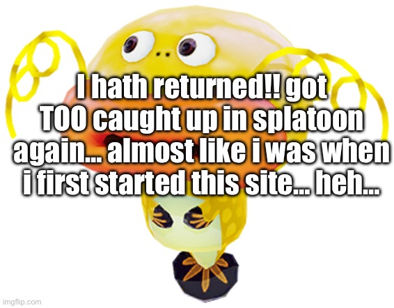 zapfih | I hath returned!! got TOO caught up in splatoon again… almost like i was when i first started this site… heh… | made w/ Imgflip meme maker
