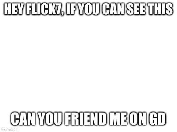 My usernames ZBusDasher | Hey flick7, if you can see this; Can you friend me on GD | image tagged in blank white template | made w/ Imgflip meme maker