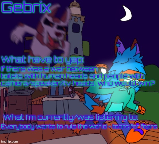 Gebrix announcement | If there was a war between toilets with human heads and people with camera/speaker/tv heads, who would win? Everybody wants to rule the world - tears for fears | image tagged in gebrix announcement | made w/ Imgflip meme maker