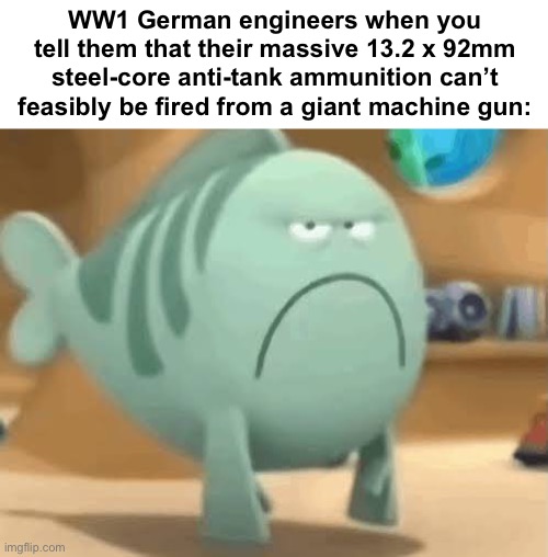 WW1 German engineers when you tell them that their massive 13.2 x 92mm steel-core anti-tank ammunition can’t feasibly be fired from a giant machine gun: | made w/ Imgflip meme maker