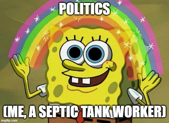 hey guys just wanted to introduce myself, i dont really know too much about politics | politics; (me, a septic tank worker) | image tagged in memes,imagination spongebob | made w/ Imgflip meme maker