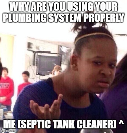 yeah guys makes my job harder >:( | why are you using your plumbing system properly; me (septic tank cleaner) ^ | image tagged in memes,black girl wat | made w/ Imgflip meme maker