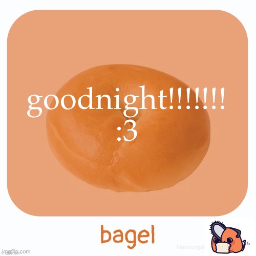 Bagel | goodnight!!!!!!! :3 | image tagged in bagel | made w/ Imgflip meme maker