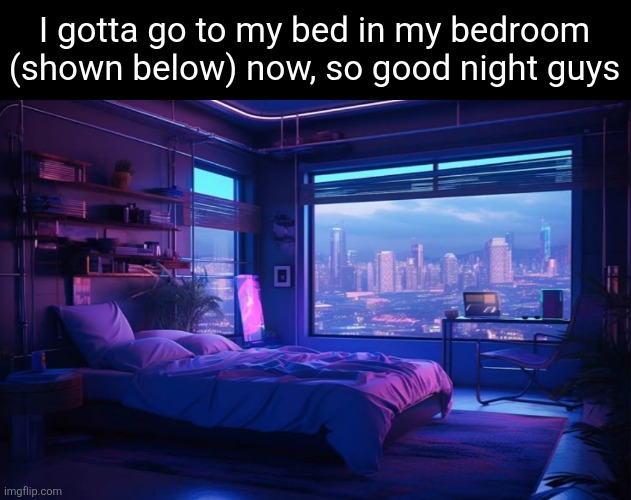 I shall now snoozs | I gotta go to my bed in my bedroom (shown below) now, so good night guys | image tagged in good night | made w/ Imgflip meme maker