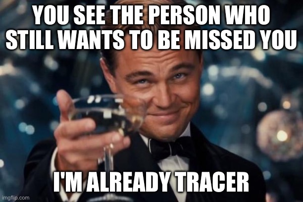 Leonardo Dicaprio Cheers Meme | you see the person who still wants to be missed you; i'm already tracer | image tagged in memes,leonardo dicaprio cheers | made w/ Imgflip meme maker