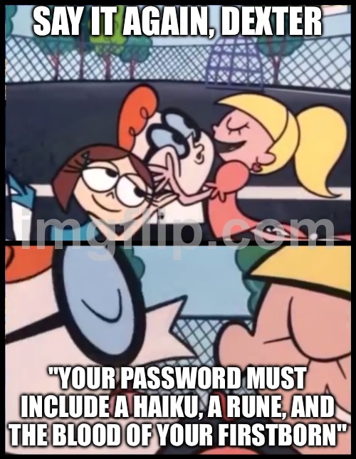 SAY IT AGAIN, DEXTER; "YOUR PASSWORD MUST INCLUDE A HAIKU, A RUNE, AND THE BLOOD OF YOUR FIRSTBORN" | SAY IT AGAIN, DEXTER; "YOUR PASSWORD MUST INCLUDE A HAIKU, A RUNE, AND THE BLOOD OF YOUR FIRSTBORN" | image tagged in memes,say it again dexter,password strength,password,blood,wifi | made w/ Imgflip meme maker