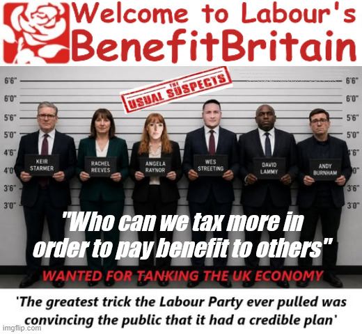 Labour - "Who can we tax more in order to pay benefit to others" !!! | Reeves is coming for your Pensions, Savings and ISA's next; "Who can we tax in order to pay benefits to others."; Labour Work and Pensions Secretary Pat McFadden; Pat McFadden Gotta get the money from somewhere !!! If you have any saving then you're on my list !!! #ISA's; Tax & Spend, it's what we do ! I'm coming for your savings ! Basic Income Tax set to RISE Under Reeves/Labour; #Immigration #Starmerout #Labour #KeirStarmer #labourisdead #nevervotelabour #Antisemitism #Savile #Paedo #Worboys #GroomingGangs #Paedophile #IllegalImmigration #Immigrants #Invasion #StarmerResign #strikes #DigitalID #ID Starmerout Labour Starmer Mandelson Rayner Blair KeirStarmer labourisdead Illegal Immigration Immigrants Invasion StarmerResign Island of strangers Lucy Connolly Two-Tier Justice Andy Burnham Hadush Kebatu Iranian immigrant; Tax & Spend; Up 10% from 20p in the pound to 22p in the pound !!! #ISA; #Personal Savings; #ISA's; Have to get the cash for all those benefits from somewhere ! "Who can we tax more in order to pay benefit to others" | image tagged in starmer labour,rachel reeves tax grab,illegal immigration,illegal immigrants,andy burnham makerfield | made w/ Imgflip meme maker