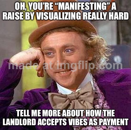 OH, YOU’RE “MANIFESTING” A RAISE BY VISUALIZING REALLY HARD; TELL ME MORE ABOUT HOW THE LANDLORD ACCEPTS VIBES AS PAYMENT | OH, YOU’RE “MANIFESTING” A RAISE BY VISUALIZING REALLY HARD; TELL ME MORE ABOUT HOW THE LANDLORD ACCEPTS VIBES AS PAYMENT | image tagged in memes,creepy condescending wonka,rent,landlords,raise,vibes | made w/ Imgflip meme maker