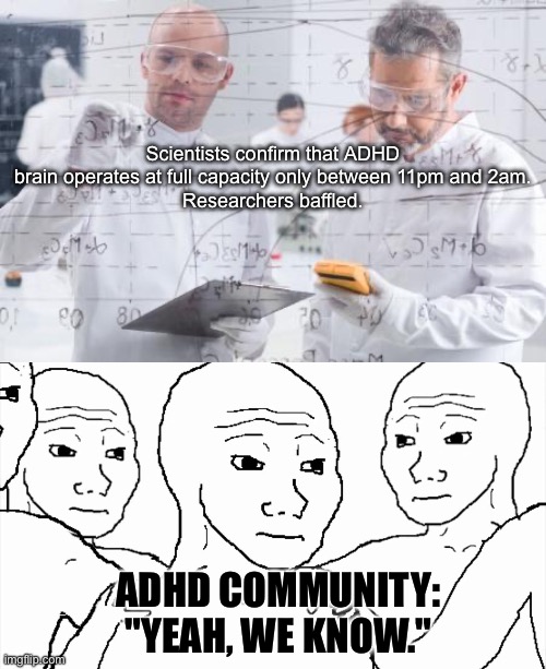 ADHD and late nighters | Scientists confirm that ADHD brain operates at full capacity only between 11pm and 2am.
Researchers baffled. ADHD community:
"Yeah, we know." | image tagged in british scientists,we all know that feel,late night,work,brain | made w/ Imgflip meme maker