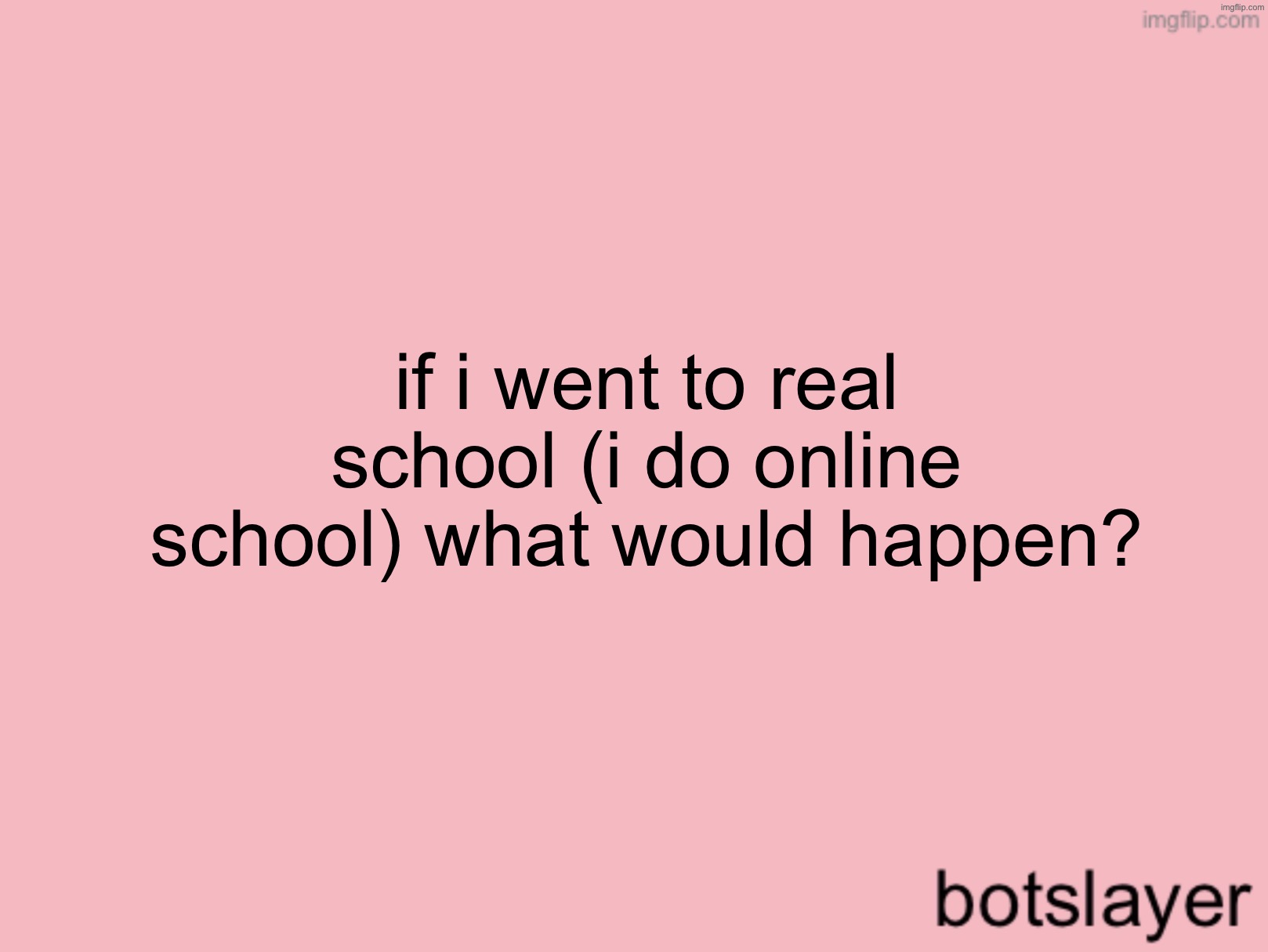 botslayer announcement temp v3 | if i went to real school (i do online school) what would happen? | image tagged in botslayer announcement temp v3 | made w/ Imgflip meme maker
