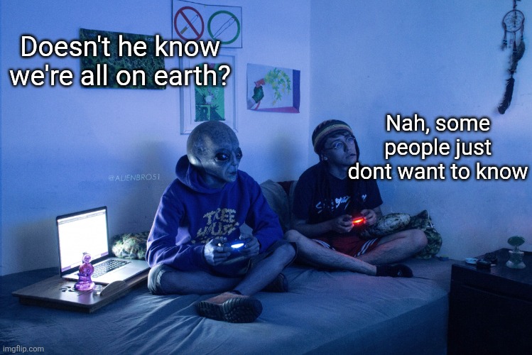 Alien playing video games | Doesn't he know we're all on earth? Nah, some people just dont want to know | image tagged in alien playing video games | made w/ Imgflip meme maker