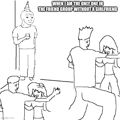They don't know | When I am the only one in the friend group without a girlfriend | image tagged in they don't know | made w/ Imgflip meme maker