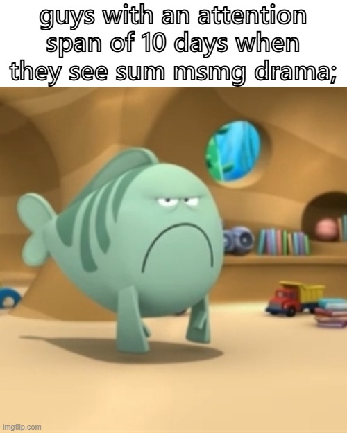 Mr. Grumpfish | guys with an attention span of 10 days when they see sum msmg drama; | image tagged in mr grumpfish | made w/ Imgflip meme maker