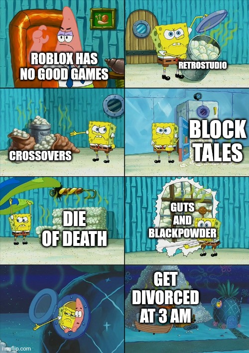 Spongebob shows Patrick Garbage | Retrostudio; Roblox has no good games; Block tales; Crossovers; Guts and blackpowder; Die of death; Get divorced at 3 am | image tagged in spongebob shows patrick garbage | made w/ Imgflip meme maker