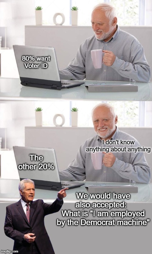I don't know ANYBODY against it (even the assholes) | 80% want Voter ID; The other 20%; I don't know anything about anything; We would have also accepted:  
What is "I am employed by the Democrat machine" | image tagged in voter id jeopardy answer alex trebeck meme | made w/ Imgflip meme maker
