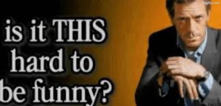 is it THIS hard to be funny? | image tagged in is it this hard to be funny | made w/ Imgflip meme maker