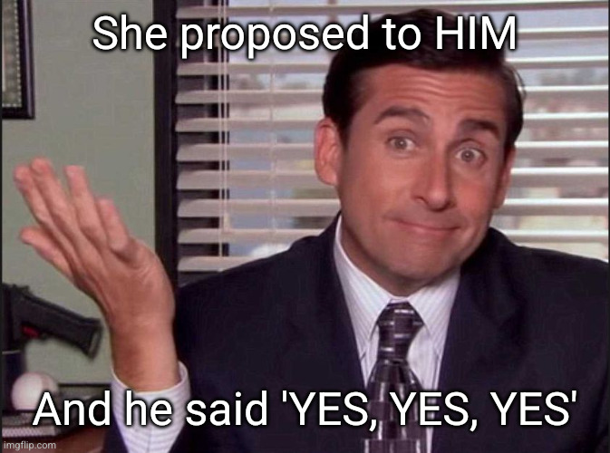 Michael Scott | She proposed to HIM And he said 'YES, YES, YES' | image tagged in michael scott | made w/ Imgflip meme maker