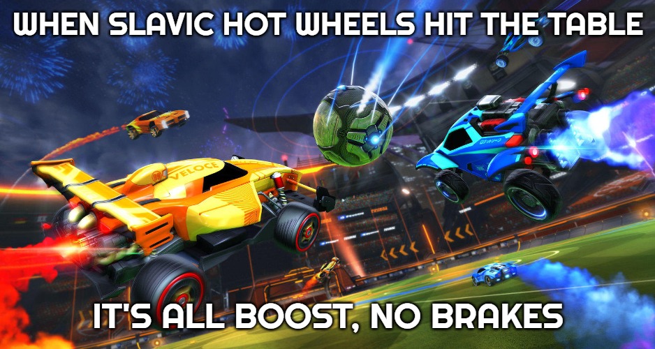 rocket league | WHEN SLAVIC HOT WHEELS HIT THE TABLE; IT'S ALL BOOST, NO BRAKES | image tagged in rocket league,slavic hot wheels | made w/ Imgflip meme maker