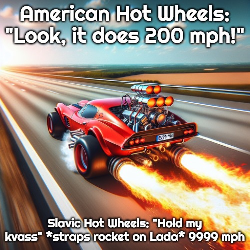 Car with rocket going 9999 mph | American Hot Wheels: "Look, it does 200 mph!"; Slavic Hot Wheels: "Hold my kvass" *straps rocket on Lada* 9999 mph | image tagged in car with rocket going 9999 mph,slavic hot wheels | made w/ Imgflip meme maker