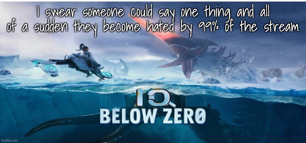 I've seen it happen too many times | I swear someone could say one thing and all of a sudden they become hated by 99% of the stream | image tagged in iq below zero | made w/ Imgflip meme maker