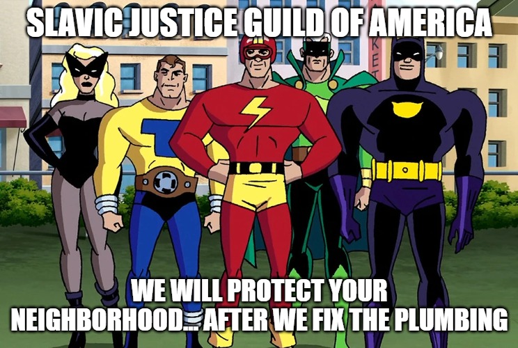 Justice Guild of America | SLAVIC JUSTICE GUILD OF AMERICA; WE WILL PROTECT YOUR NEIGHBORHOOD... AFTER WE FIX THE PLUMBING | image tagged in justice guild of america,slavic team | made w/ Imgflip meme maker