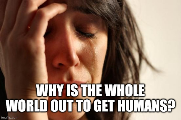 First World Problems Meme | Why is the whole world out to get humans? | image tagged in memes,first world problems | made w/ Imgflip meme maker