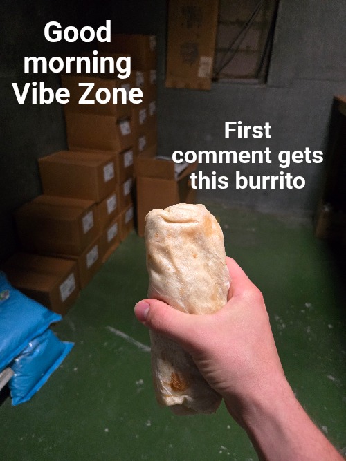 Good morning Vibe Zone; First comment gets this burrito | image tagged in vibe zone,burrito,breakfast,good morning,comments,first | made w/ Imgflip meme maker