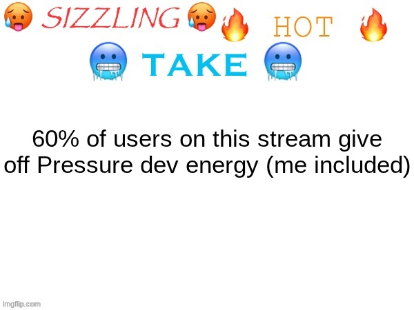 Saying something wild with a bit of Suicidebait inbetween, sounds like a Pressure dev to me | 60% of users on this stream give off Pressure dev energy (me included) | image tagged in sizzling hot take | made w/ Imgflip meme maker