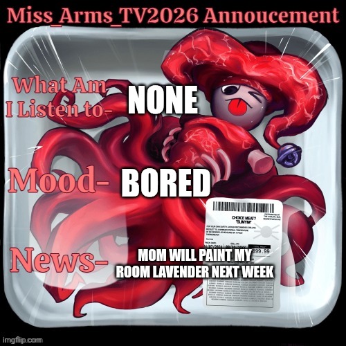 Can't wait for my room painted | None; Bored; Mom will paint my room lavender next week | image tagged in miss_arms_tv2026 annoucement | made w/ Imgflip meme maker