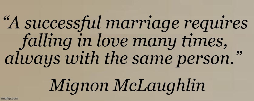 Most definitely true | “A successful marriage requires 
falling in love many times, 
always with the same person.”; Mignon McLaughlin | image tagged in marriage,commitment,success,love,quote | made w/ Imgflip meme maker