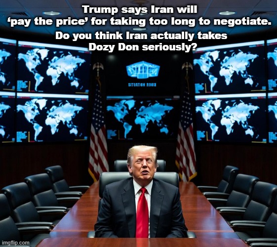 More empty threats directed at Iran from Dozy Don as the Iran War enters it's fourth month! | Trump says Iran will
‘pay the price’ for taking too long to negotiate. Do you think Iran actually takes
 Dozy Don seriously? | image tagged in donald trump,taco trump,dozy don,iran,iran war,empty threats | made w/ Imgflip meme maker