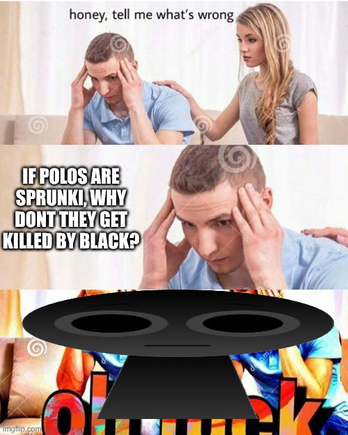 why dont the polos die in sprunki? | if polos are Sprunki, why dont they get killed by black? | image tagged in honey tell me what's wrong,memes,sprunki | made w/ Imgflip meme maker
