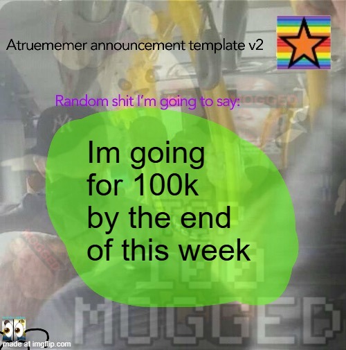 ATrueMemer Announcement v2 | Im going for 100k by the end of this week | image tagged in atruememer announcement v2 | made w/ Imgflip meme maker