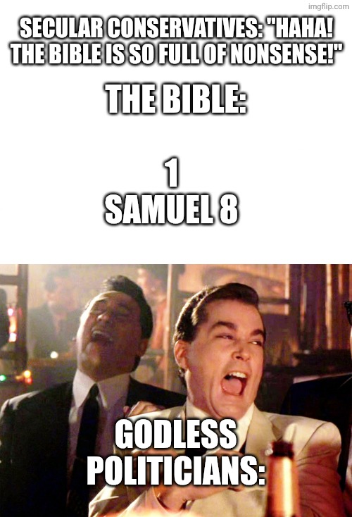 Congratulations. You played yourselves. | Secular conservatives: "Haha! The Bible is so full of nonsense!"; 1 Samuel 8; The Bible:; Godless Politicians: | image tagged in blank white template,memes,good fellas hilarious,government corruption | made w/ Imgflip meme maker
