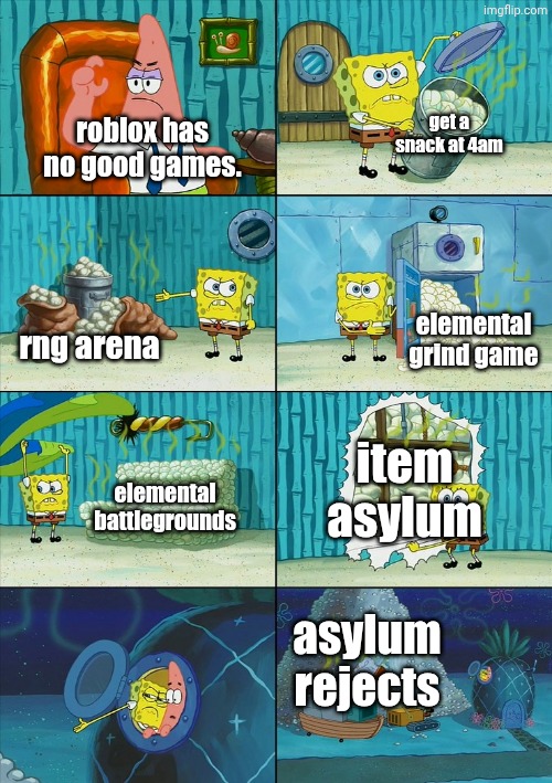 my opinions though | get a snack at 4am; roblox has no good games. elemental grind game; rng arena; item asylum; elemental battlegrounds; asylum rejects | image tagged in spongebob shows patrick garbage,roblox,item asylum,elemental battlegrounds,rng arena | made w/ Imgflip meme maker