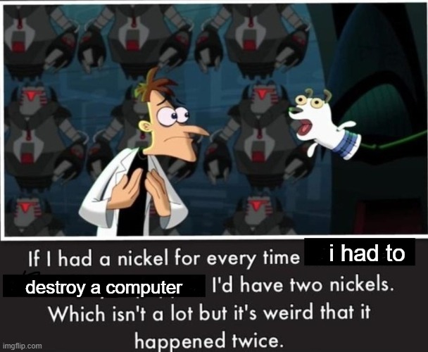 Nickel Every Time | i had to; destroy a computer | image tagged in nickel every time | made w/ Imgflip meme maker