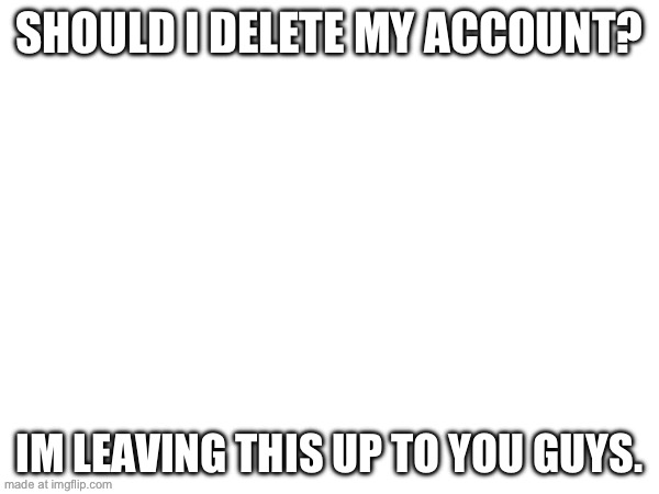 Should I delete my account? Im leaving this up to you guys. | image tagged in serious | made w/ Imgflip meme maker