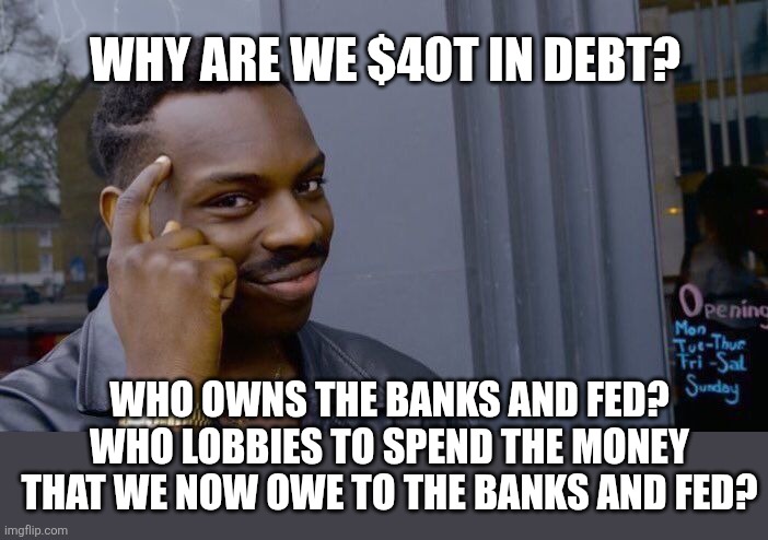 Roll Safe Think About It Meme | Why are we $40t in debt? Who owns the banks and fed? Who lobbies to spend the money that we now owe to the banks and fed? | image tagged in memes,roll safe think about it | made w/ Imgflip meme maker
