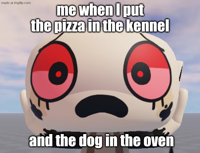 makes it worse when I'm dog-sitting... | me when I put the pizza in the kennel; and the dog in the oven | image tagged in shocked twisted shelly | made w/ Imgflip meme maker