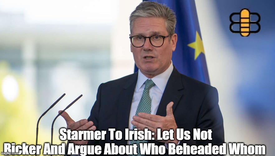 Starmer To Irish: Let Us Not Bicker And Argue About Who Beheaded Whom | made w/ Imgflip meme maker