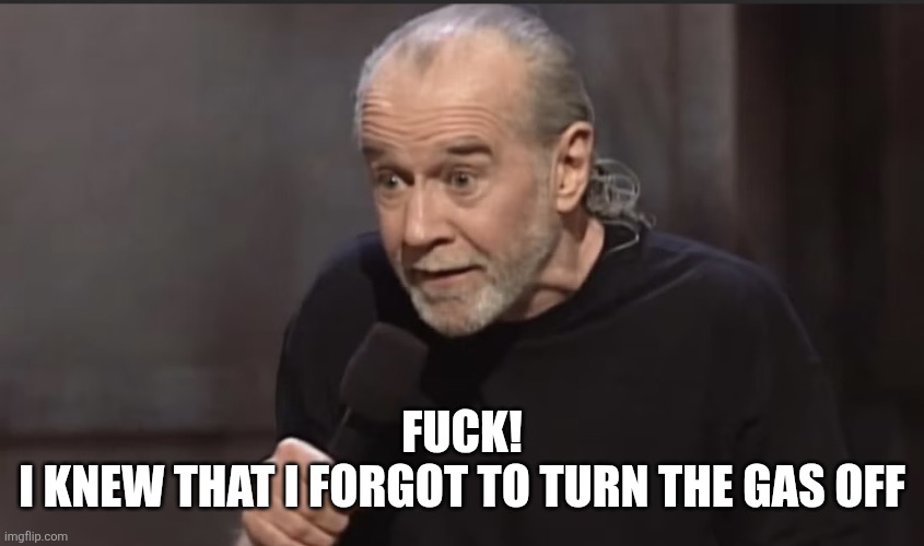 George Carlin | Fuck!
I knew that I forgot to turn the gas off | image tagged in george carlin | made w/ Imgflip meme maker
