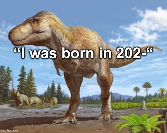 “I was born in 202-“ | made w/ Imgflip meme maker