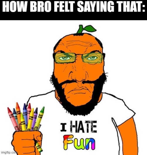 How Bro Felt Saying That | How bro felt saying that: | image tagged in i hate fun,memes | made w/ Imgflip meme maker