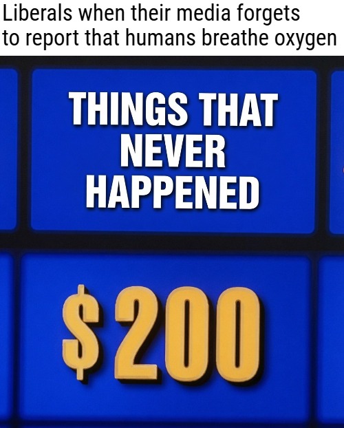 Liberals when their media forgets to report that humans breathe oxygen | image tagged in liberals,politics,liberal media,funny | made w/ Imgflip meme maker