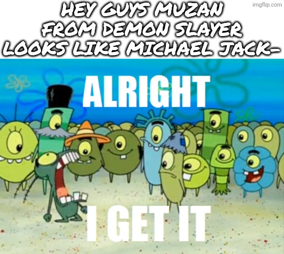 overused | Hey guys muzan from demon slayer looks like Michael jack- | image tagged in alright i get it,anime,demon slayer,michael jackson,muzan,spongebob | made w/ Imgflip meme maker