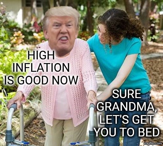 High Inflation is Good! | High Inflation is good now; Sure grandma, let's get you to bed | image tagged in sure trump | made w/ Imgflip meme maker