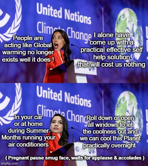 Fun with Sandy Cortez (she is a thinker) | I alone have come up with a practical effective self help solution that will cost us nothing; People are acting like Global warming no longer exists well it does ! In your car or at home during Summer Months running your air conditioners; Roll down or open all windows to let the coolness out and we can cool this Planet practically overnight; ( Pregnant pause smug face, waits for applause & accolades ) | image tagged in aoc global warming meme | made w/ Imgflip meme maker