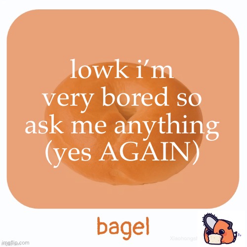 Bagel | lowk i’m very bored so ask me anything (yes AGAIN) | image tagged in bagel | made w/ Imgflip meme maker