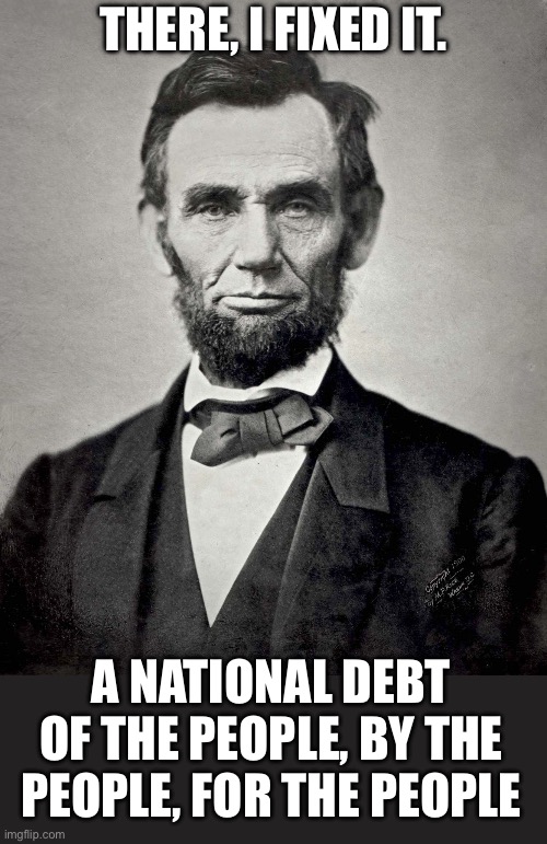 Do you know how much YOU owe per capita, or taxpayer?  Find out here: usdebtclock.org | There, I fixed it. A national debt of the people, by the people, for the people | image tagged in abraham lincoln,national debt,of the people,per capita,per taxpayer | made w/ Imgflip meme maker